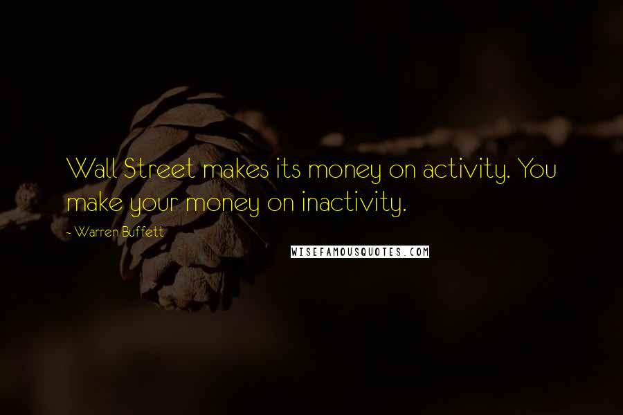 Warren Buffett Quotes: Wall Street makes its money on activity. You make your money on inactivity.