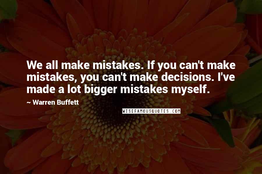 Warren Buffett Quotes: We all make mistakes. If you can't make mistakes, you can't make decisions. I've made a lot bigger mistakes myself.