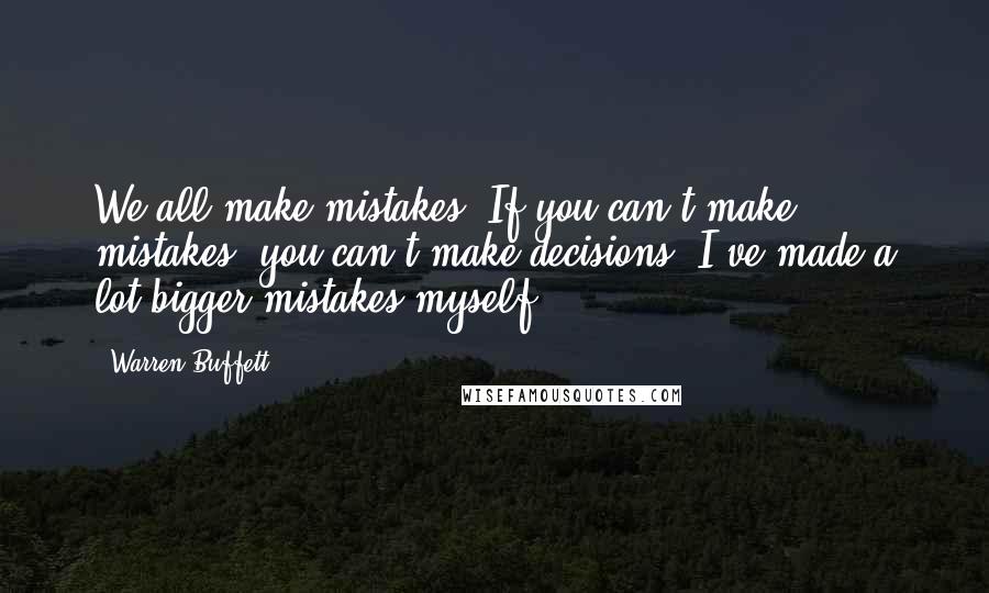 Warren Buffett Quotes: We all make mistakes. If you can't make mistakes, you can't make decisions. I've made a lot bigger mistakes myself.