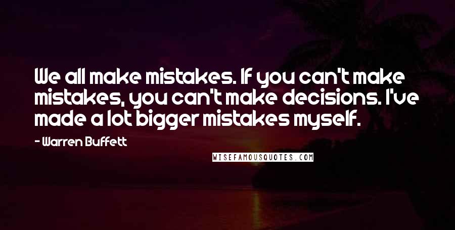 Warren Buffett Quotes: We all make mistakes. If you can't make mistakes, you can't make decisions. I've made a lot bigger mistakes myself.