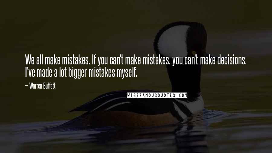 Warren Buffett Quotes: We all make mistakes. If you can't make mistakes, you can't make decisions. I've made a lot bigger mistakes myself.