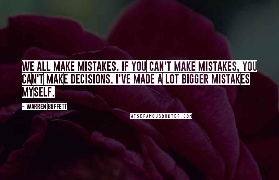 Warren Buffett Quotes: We all make mistakes. If you can't make mistakes, you can't make decisions. I've made a lot bigger mistakes myself.