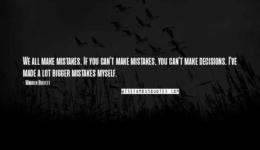 Warren Buffett Quotes: We all make mistakes. If you can't make mistakes, you can't make decisions. I've made a lot bigger mistakes myself.