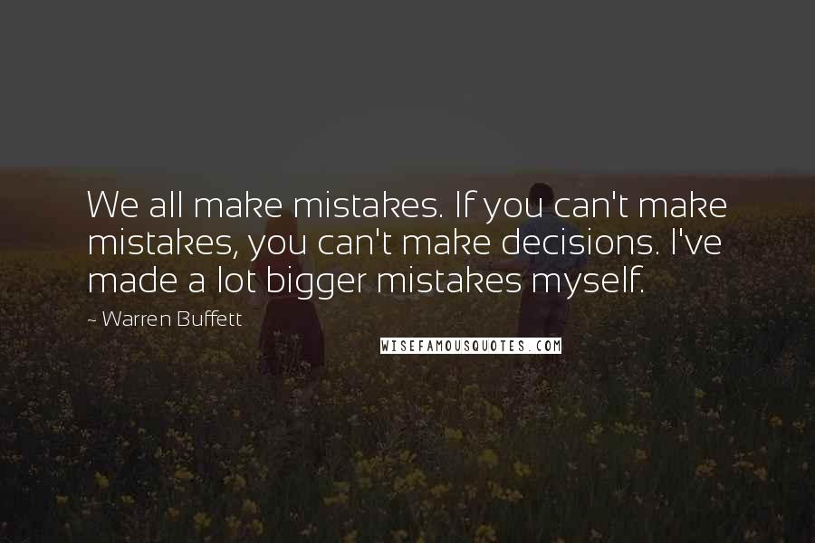 Warren Buffett Quotes: We all make mistakes. If you can't make mistakes, you can't make decisions. I've made a lot bigger mistakes myself.