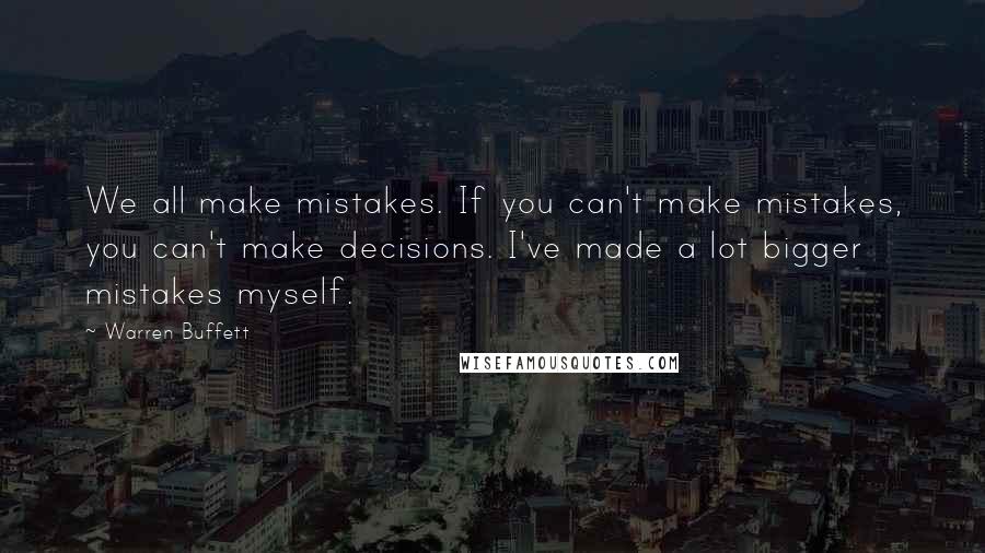 Warren Buffett Quotes: We all make mistakes. If you can't make mistakes, you can't make decisions. I've made a lot bigger mistakes myself.