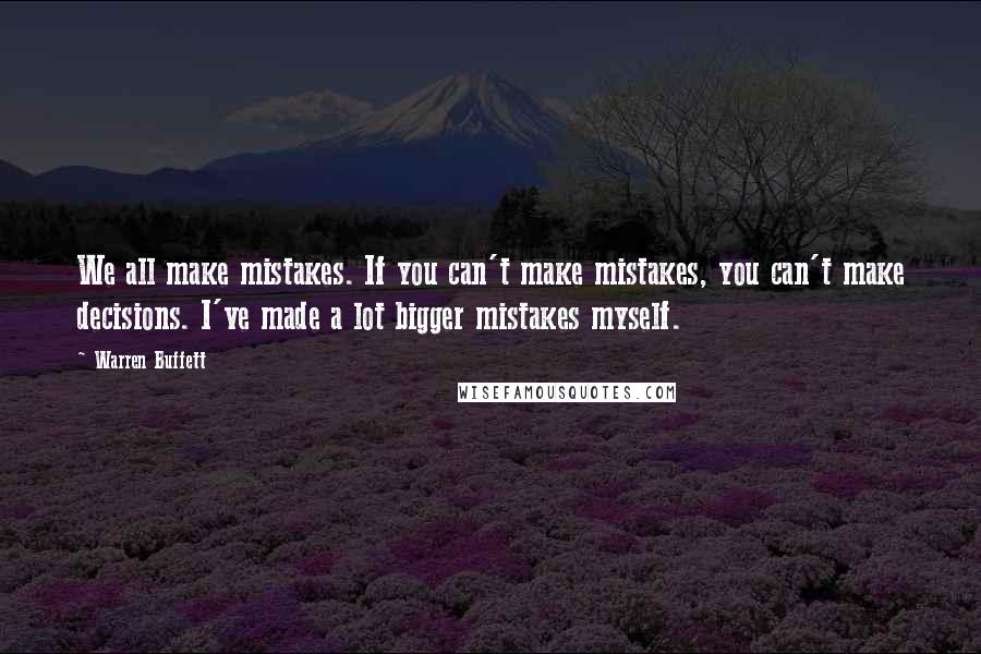 Warren Buffett Quotes: We all make mistakes. If you can't make mistakes, you can't make decisions. I've made a lot bigger mistakes myself.