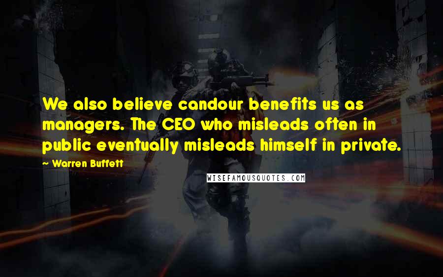 Warren Buffett Quotes: We also believe candour benefits us as managers. The CEO who misleads often in public eventually misleads himself in private.