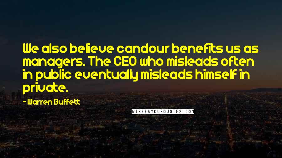 Warren Buffett Quotes: We also believe candour benefits us as managers. The CEO who misleads often in public eventually misleads himself in private.