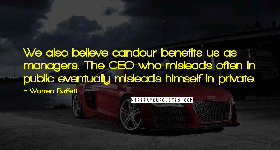 Warren Buffett Quotes: We also believe candour benefits us as managers. The CEO who misleads often in public eventually misleads himself in private.