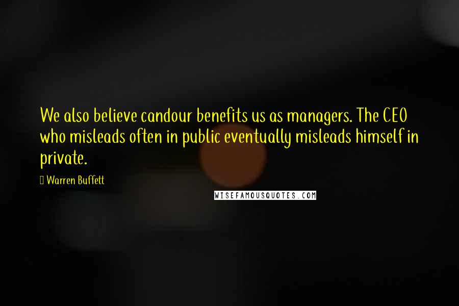 Warren Buffett Quotes: We also believe candour benefits us as managers. The CEO who misleads often in public eventually misleads himself in private.