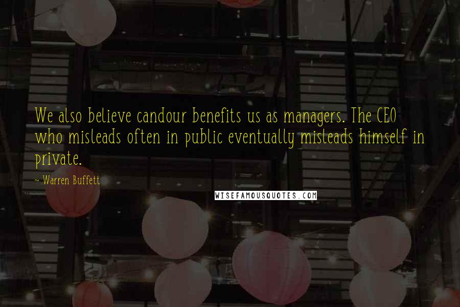 Warren Buffett Quotes: We also believe candour benefits us as managers. The CEO who misleads often in public eventually misleads himself in private.