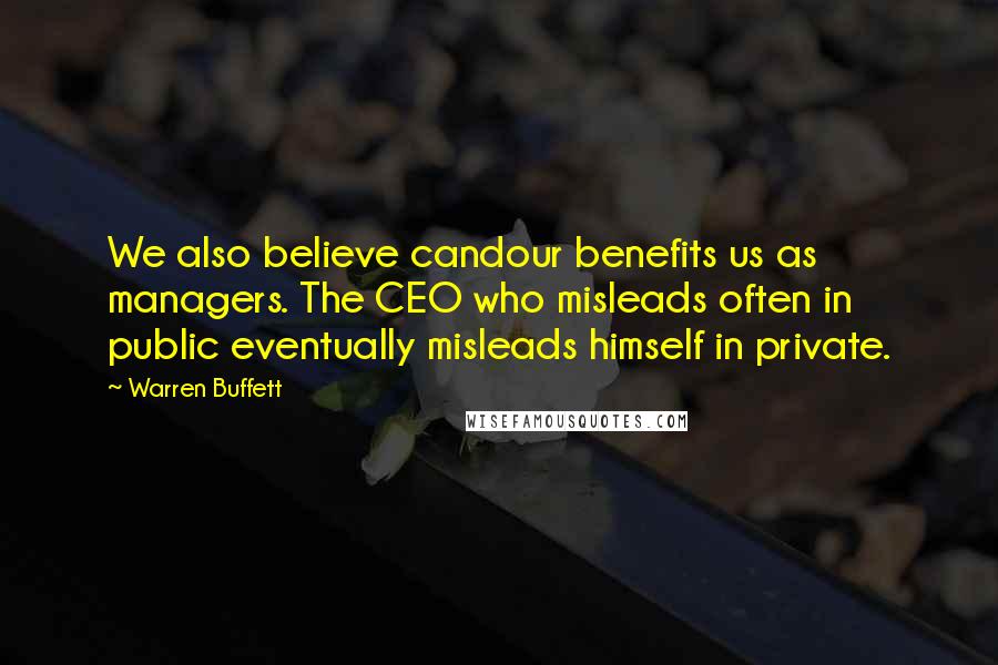 Warren Buffett Quotes: We also believe candour benefits us as managers. The CEO who misleads often in public eventually misleads himself in private.