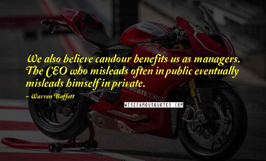 Warren Buffett Quotes: We also believe candour benefits us as managers. The CEO who misleads often in public eventually misleads himself in private.