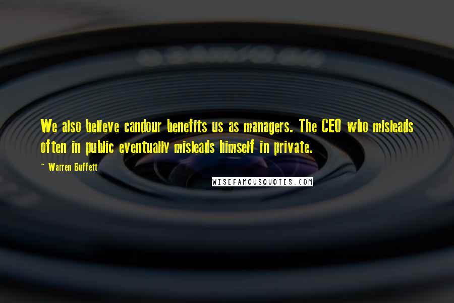 Warren Buffett Quotes: We also believe candour benefits us as managers. The CEO who misleads often in public eventually misleads himself in private.