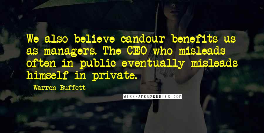 Warren Buffett Quotes: We also believe candour benefits us as managers. The CEO who misleads often in public eventually misleads himself in private.