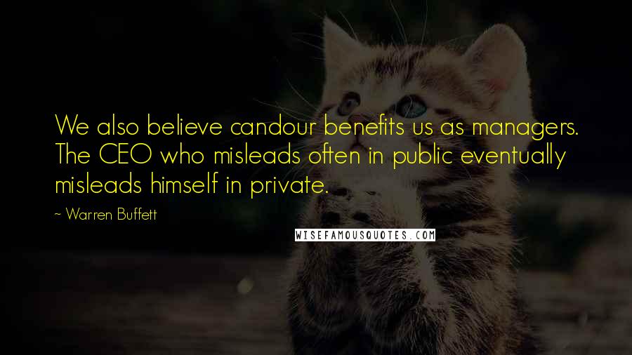 Warren Buffett Quotes: We also believe candour benefits us as managers. The CEO who misleads often in public eventually misleads himself in private.