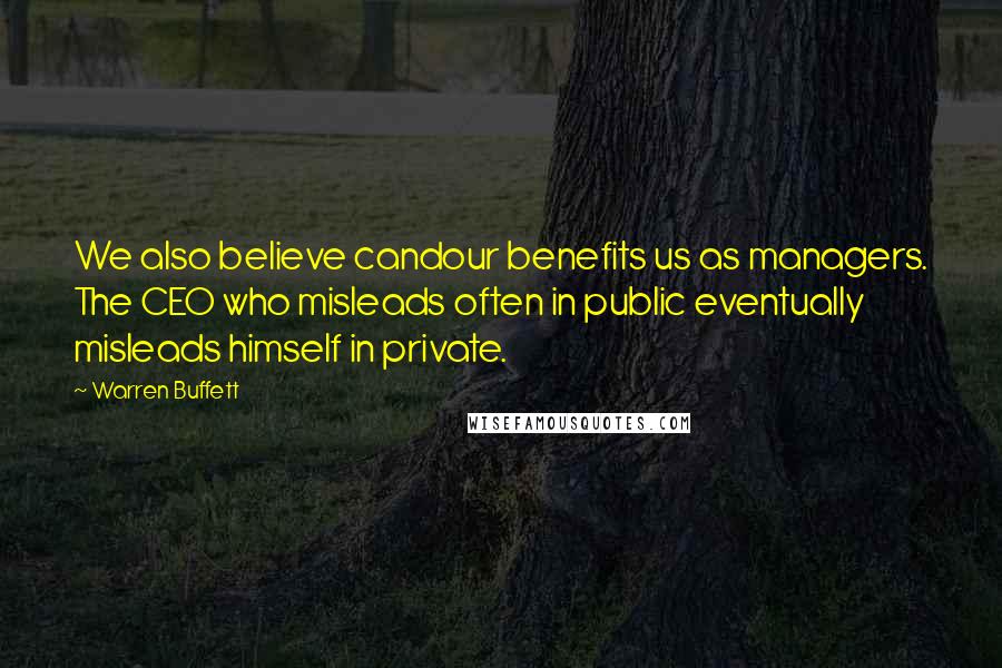 Warren Buffett Quotes: We also believe candour benefits us as managers. The CEO who misleads often in public eventually misleads himself in private.