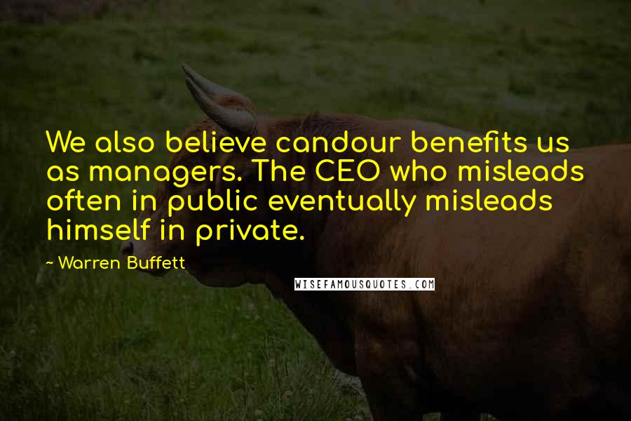 Warren Buffett Quotes: We also believe candour benefits us as managers. The CEO who misleads often in public eventually misleads himself in private.