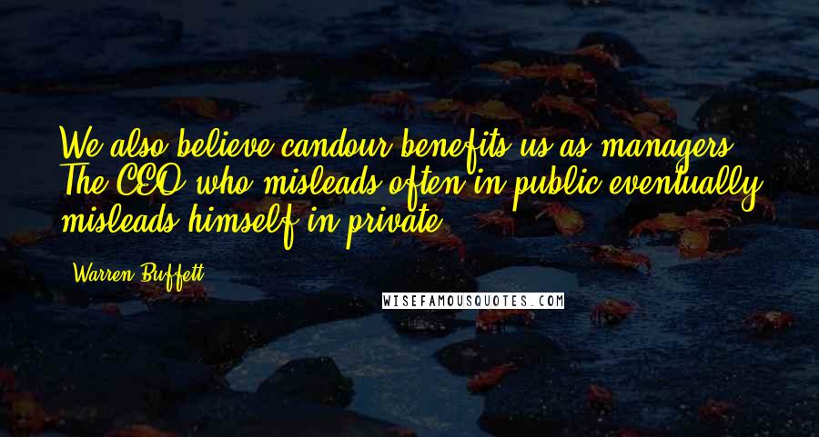 Warren Buffett Quotes: We also believe candour benefits us as managers. The CEO who misleads often in public eventually misleads himself in private.