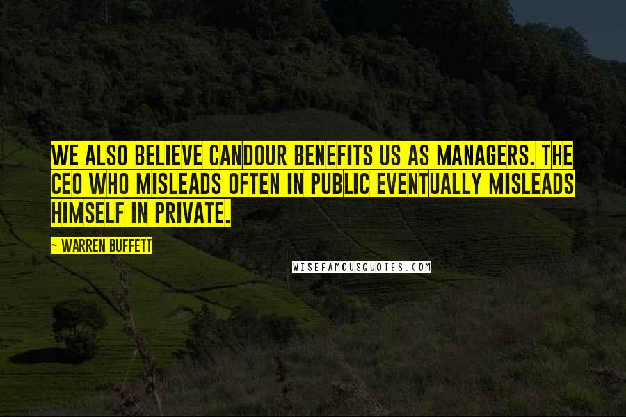 Warren Buffett Quotes: We also believe candour benefits us as managers. The CEO who misleads often in public eventually misleads himself in private.