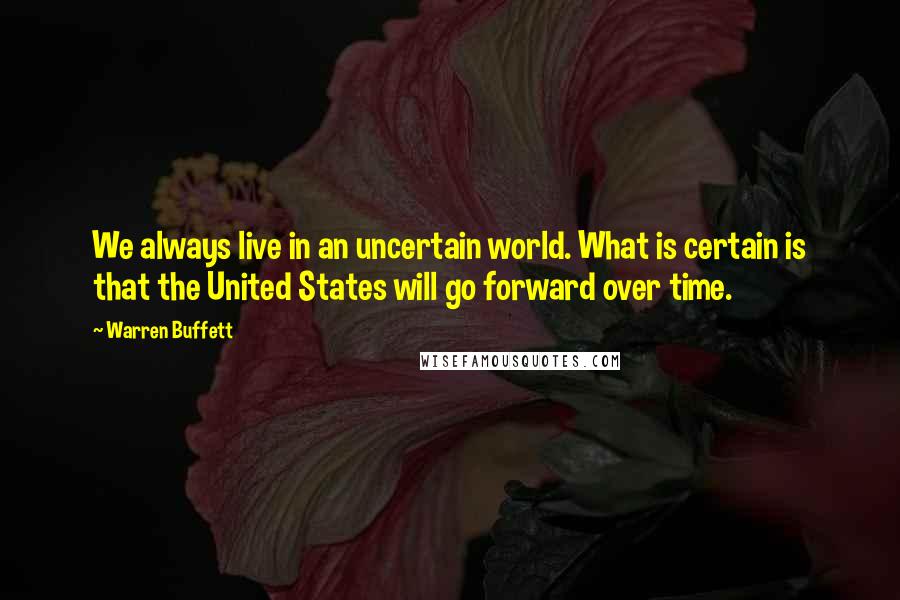 Warren Buffett Quotes: We always live in an uncertain world. What is certain is that the United States will go forward over time.