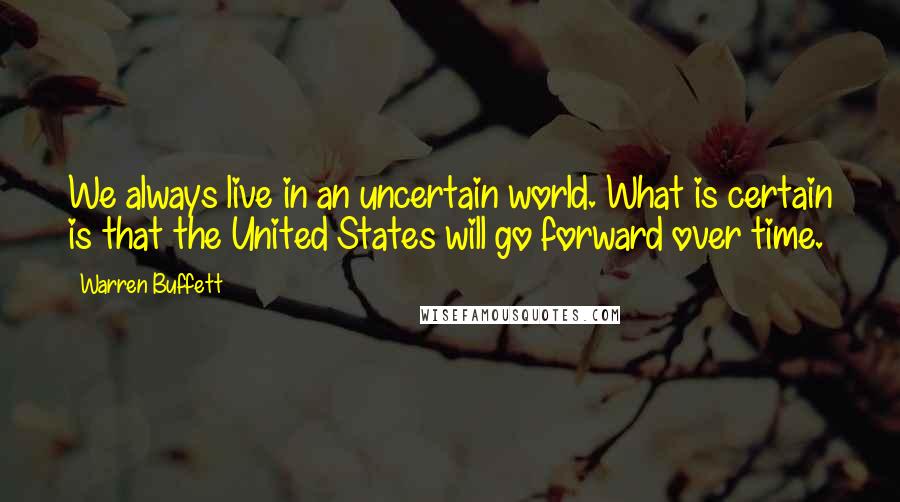 Warren Buffett Quotes: We always live in an uncertain world. What is certain is that the United States will go forward over time.