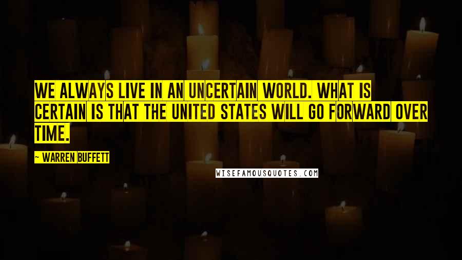 Warren Buffett Quotes: We always live in an uncertain world. What is certain is that the United States will go forward over time.