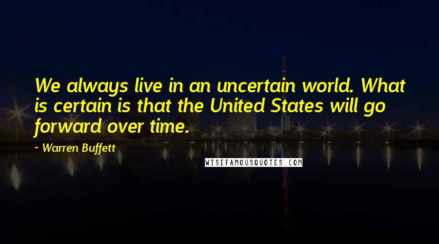 Warren Buffett Quotes: We always live in an uncertain world. What is certain is that the United States will go forward over time.