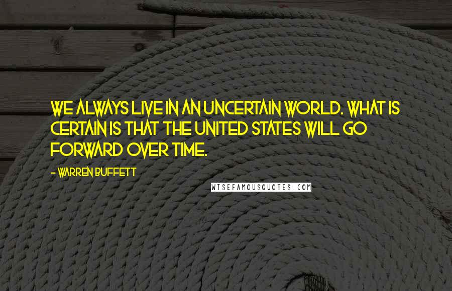 Warren Buffett Quotes: We always live in an uncertain world. What is certain is that the United States will go forward over time.