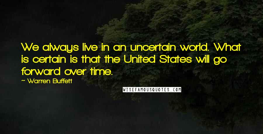 Warren Buffett Quotes: We always live in an uncertain world. What is certain is that the United States will go forward over time.