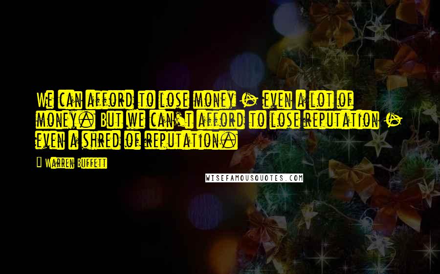 Warren Buffett Quotes: We can afford to lose money - even a lot of money. But we can't afford to lose reputation - even a shred of reputation.