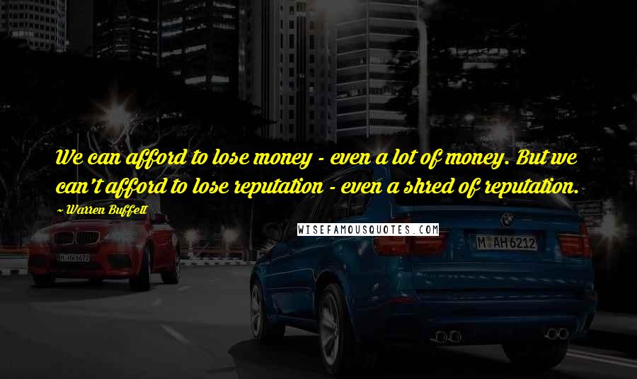 Warren Buffett Quotes: We can afford to lose money - even a lot of money. But we can't afford to lose reputation - even a shred of reputation.