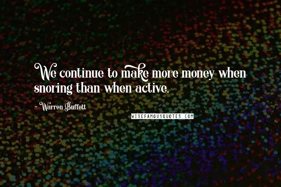 Warren Buffett Quotes: We continue to make more money when snoring than when active.