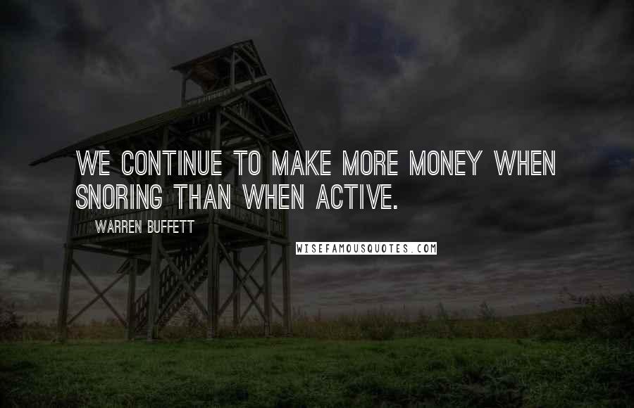 Warren Buffett Quotes: We continue to make more money when snoring than when active.