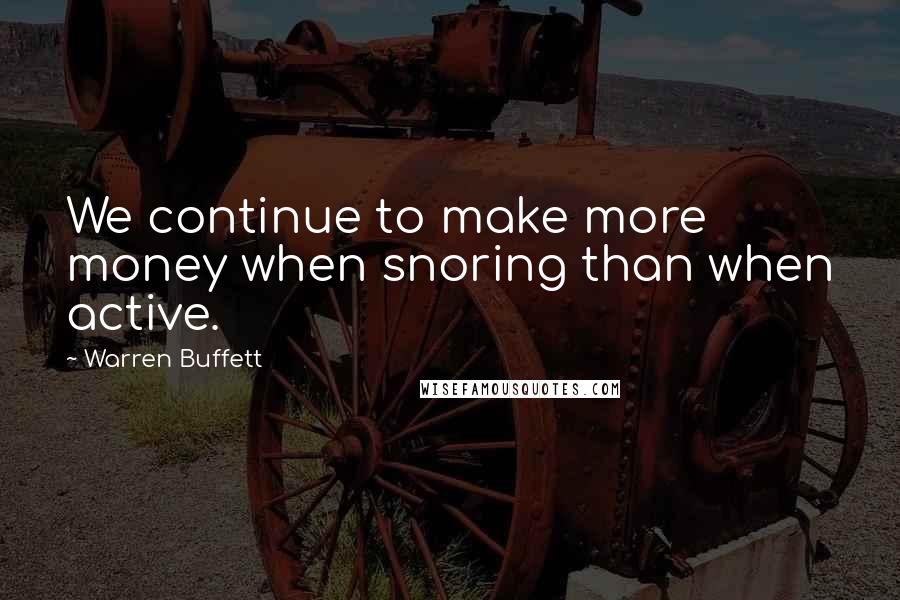 Warren Buffett Quotes: We continue to make more money when snoring than when active.
