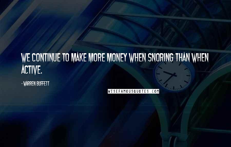 Warren Buffett Quotes: We continue to make more money when snoring than when active.