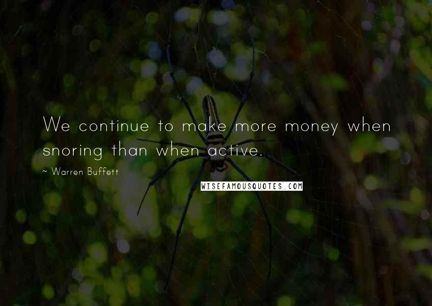 Warren Buffett Quotes: We continue to make more money when snoring than when active.