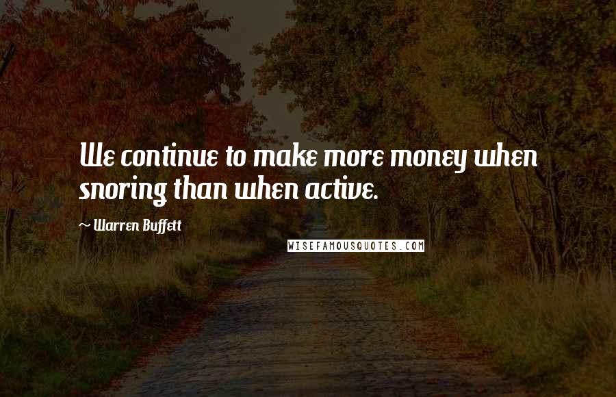 Warren Buffett Quotes: We continue to make more money when snoring than when active.