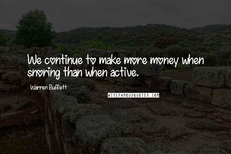 Warren Buffett Quotes: We continue to make more money when snoring than when active.