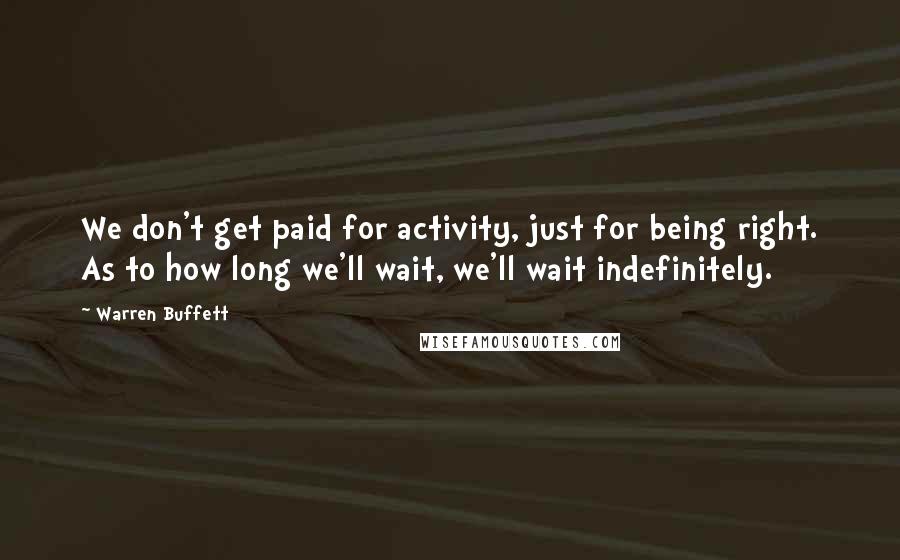 Warren Buffett Quotes: We don't get paid for activity, just for being right. As to how long we'll wait, we'll wait indefinitely.