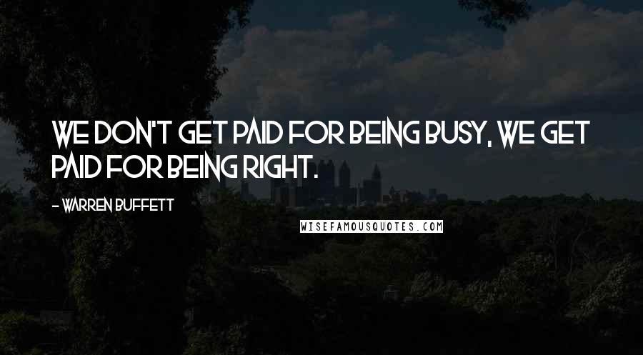 Warren Buffett Quotes: We don't get paid for being busy, we get paid for being right.