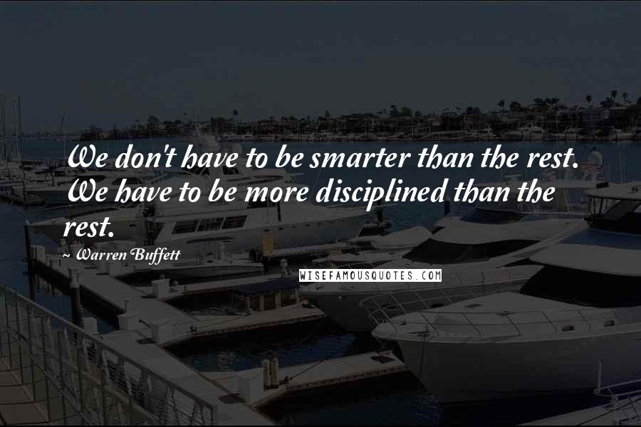 Warren Buffett Quotes: We don't have to be smarter than the rest. We have to be more disciplined than the rest.