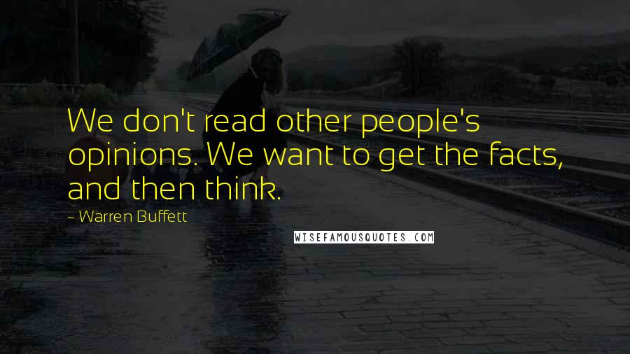 Warren Buffett Quotes: We don't read other people's opinions. We want to get the facts, and then think.