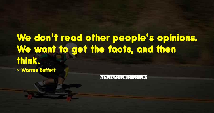 Warren Buffett Quotes: We don't read other people's opinions. We want to get the facts, and then think.