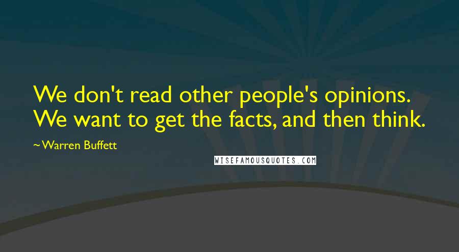 Warren Buffett Quotes: We don't read other people's opinions. We want to get the facts, and then think.