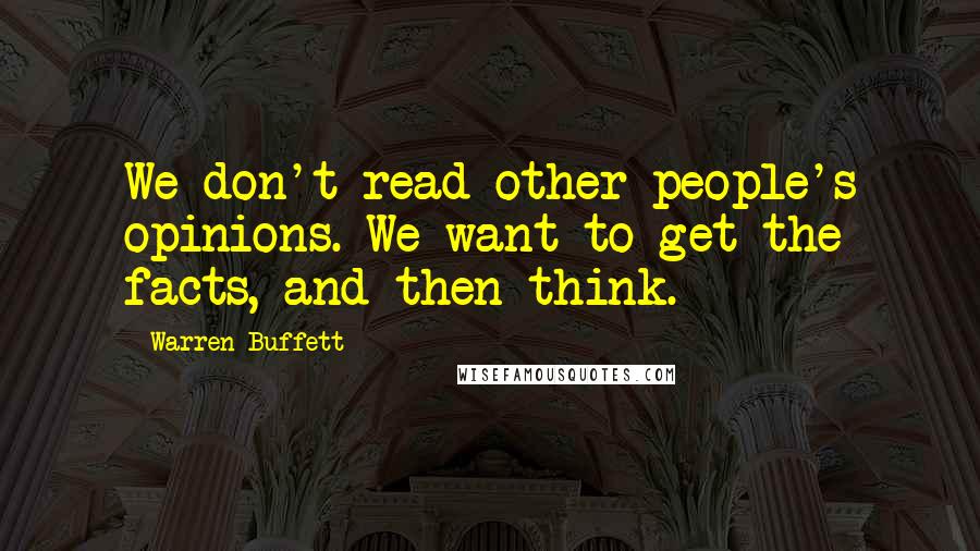Warren Buffett Quotes: We don't read other people's opinions. We want to get the facts, and then think.