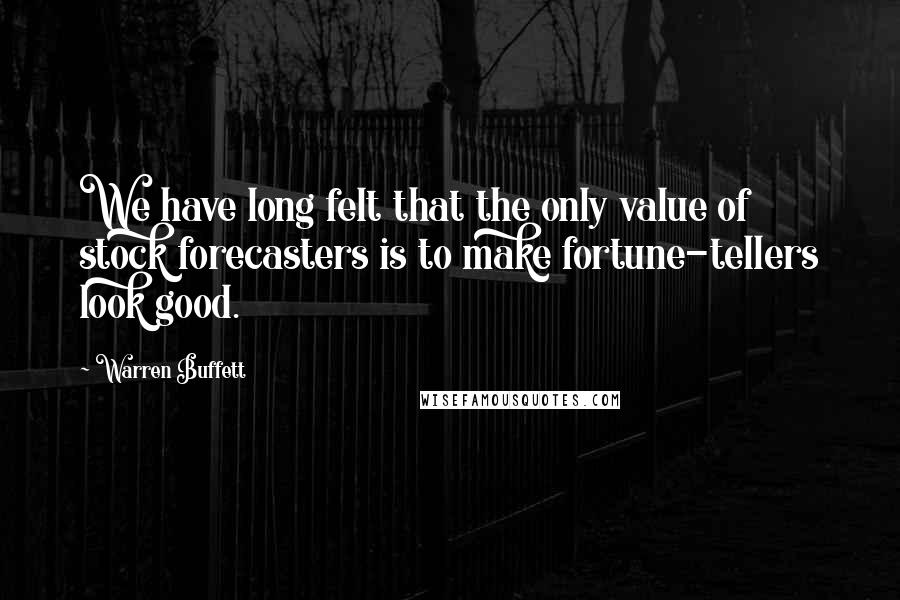 Warren Buffett Quotes: We have long felt that the only value of stock forecasters is to make fortune-tellers look good.