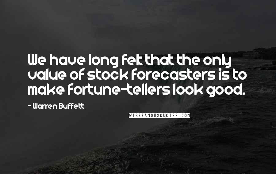 Warren Buffett Quotes: We have long felt that the only value of stock forecasters is to make fortune-tellers look good.