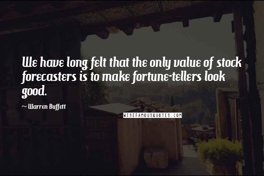 Warren Buffett Quotes: We have long felt that the only value of stock forecasters is to make fortune-tellers look good.