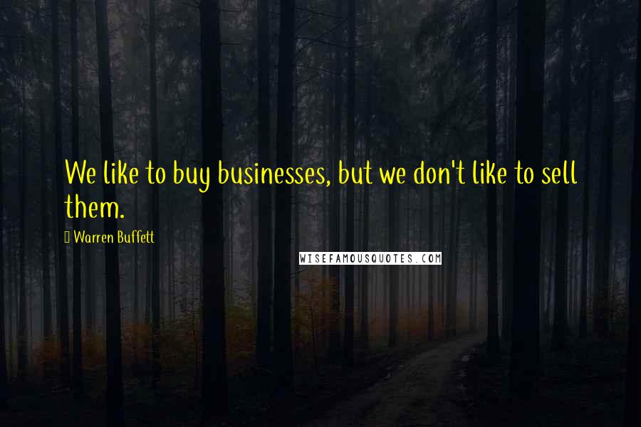 Warren Buffett Quotes: We like to buy businesses, but we don't like to sell them.